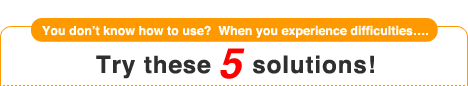 You don't know how to use?  When you experience difficulties...Try these 5 solutions!